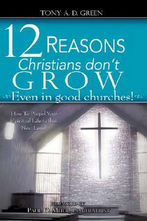 Twelve Reasons Christians Don't Grow...Even in Good Churches! de Tony A. D. Green