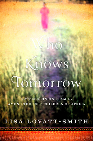 Who Knows Tomorrow: A Memoir of Finding Family among the Lost Children of Africa de Lisa Lovatt-Smith