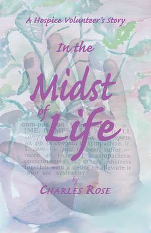 In the Midst of Life: A Hospice Volunteer's Story de Charles Rose