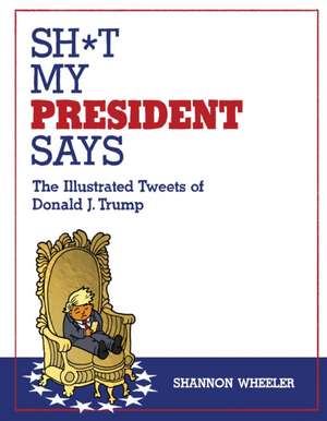 Sh*t My President Says: The Illustrated Tweets of Donald J. Trump de Shannon Wheeler