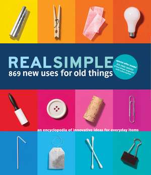 Real Simple 869 New Uses for Old Things: An Encyclopedia of Innovative Ideas for Everyday Items de The Editors of Real Simple