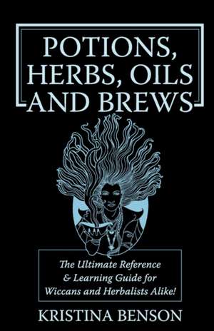 Potions, Herbs, Oils & Brews: The Reference Guide for Potions, Herbs, Incense, Oils, Ointments, and Brews de Kristina Benson