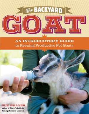 The Backyard Goat: An Introductory Guide to Keeping and Enjoying Pet Goats, from Feeding and Housing to Making Your Own Cheese de Sue Weaver