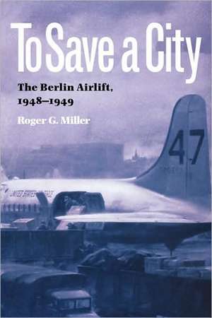 To Save a City: The Berlin Airlift, 1948-1949 de Roger G. Miller