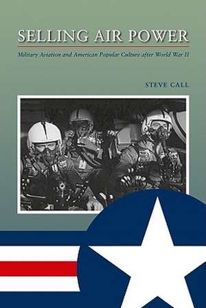 Selling Air Power: Military Aviation and American Popular Culture After World War II de Steve Call