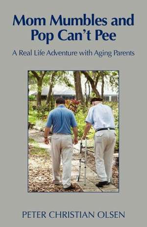 Mom Mumbles and Pop Can't Pee: A Real Life Adventure with Aging Parents de Peter Christian Olsen