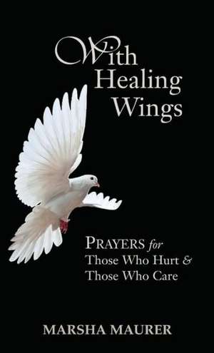 With Healing Wings: Prayers for Those Who Hurt & Those Who Care de Marsha Maurer