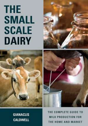 The Small-Scale Dairy: The Complete Guide to Milk Production for the Home and Market de Gianaclis Caldwell