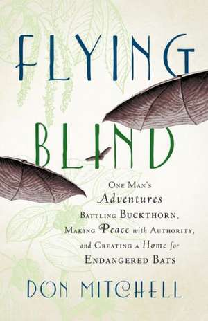 Flying Blind: One Man's Adventures Battling Buckthorn, Making Peace with Authority, and Creating a Home for Endangered Bats de Don Mitchell