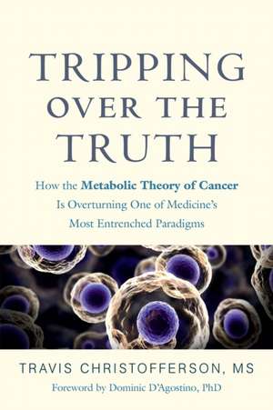 Tripping Over the Truth: How the Metabolic Theory of Cancer Is Overturning One of Medicine's Most Entrenched Paradigms de Travis Christofferson