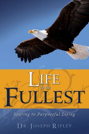 Life to the Fullest: Soaring to Purposeful Living de Joseph Ripley