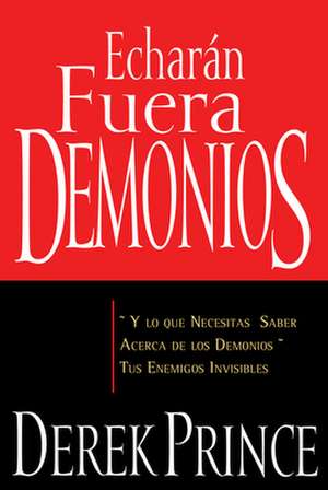 Echaran Fuera Demonios: Y Lo Que Necesitas Saber Acerca de los Demonios Tus Enemigos Invisibles = They Shall Expel Demons de Derek Prince