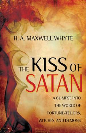 The Kiss of Satan: A Glimpse Into the World of Fortunetellers, Witches, and Demons de H. A. Maxwell Whyte