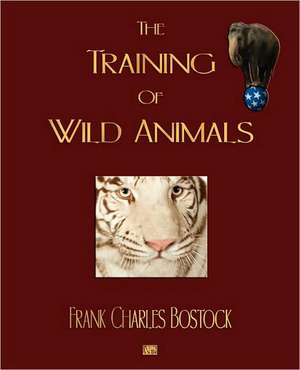 The Training of Wild Animals: With Selections from His Correspondence and Occasional Writings de Frank Charles Bostock