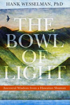 The Bowl of Light: Ancestral Wisdom from a Hawaiian Shaman de Hank Wesselman