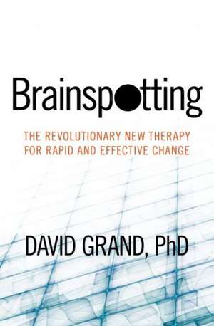 Brainspotting: The Revolutionary New Therapy for Rapid and Effective Change de David Grand Phd