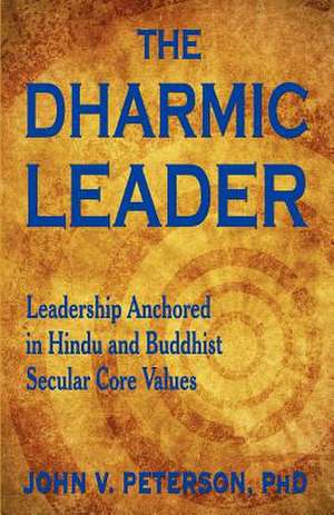 The Dharmic Leader - Leadership Anchored in Hindu and Buddhist Secular Core Values de John Peterson