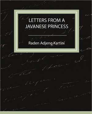 Letters from a Javanese Princess de Adjeng Kartini Raden Adjeng Kartini