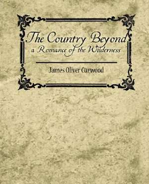 The Country Beyond a Romance of the Wilderness de Oliver Curwood James Oliver Curwood