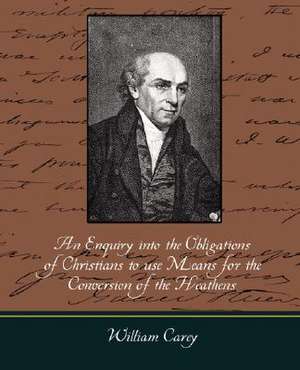 An Enquiry Into the Obligations of Christians to Use Means for the Conversion of the Heathens de Carey William Carey