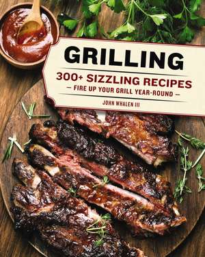 Grilling: 300 Sizzling Recipes to Fire Up Your Grill Year-Round! de John Whalen III