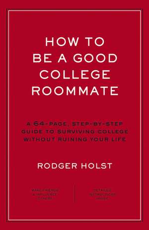 How to Be a Good College Roommate: A 64-Page, Step-by-Step Guide to Surviving College without Ruining Your Life de Rodger Holst