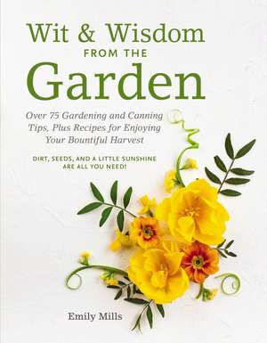 Wit and Wisdom From The Garden: Over 75 Gardening and Canning Tips, Plus Recipes for Enjoying Your Bountiful Harvest de Emily Mills