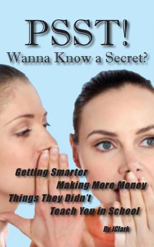 Psst!! Wanna Know a Secret? Getting Smarter, Making More Money Things They Didn't Teach You in School de J. Clark