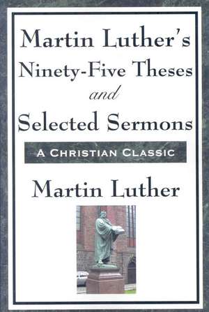 Martin Luther's Ninety-Five Theses and Selected Sermons de Martin Luther