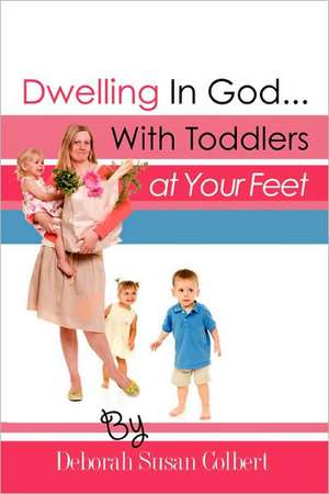 Dwelling in God...with Toddlers at Your Feet de Deborah Susan Colbert