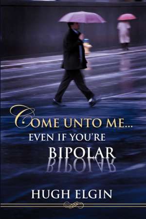 Come Unto Me...Even If You're Bipolar de Hugh Elgin