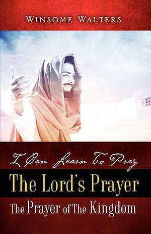 I Can Learn to Pray the Lord's Prayer the Prayer of the Kingdom de Winsome Walters