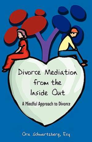 Divorce Mediation from the Inside Out: A Mindful Approach to Divorce de Ora Schwartzberg