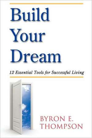 Build Your Dream: 12 Essential Tools for Successful Living de Byron E. Thompson