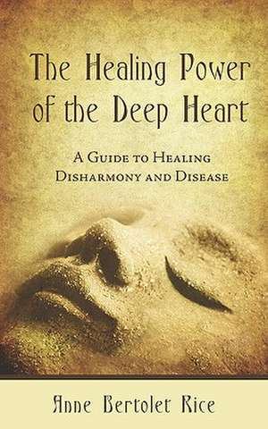 The Healing Power of the Deep Heart: A Guide to Healing Disharmony and Disease de Anne Bertolet Rice