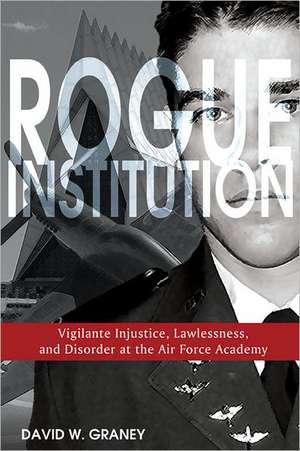 Rogue Institution: Vigilante Injustice, Lawlessness, and Disorder at the Air Force Academy de David W. Graney