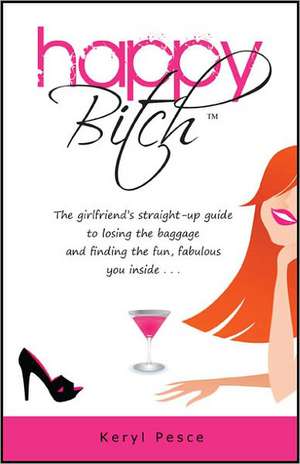 Happy Bitch: The Girlfriend's Straight-Up Guide to Losing the Baggage and Finding the Fun, Fabulous You Inside . . . de Keryl Pesce