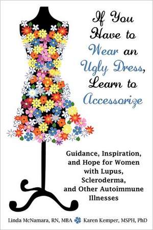 If You Have to Wear an Ugly Dress, Learn to Accessorize: Guidance, Inspiration, and Hope for Women with Lupus, Scleroderma, and Other Autoimmune Illne de Linda McNamara