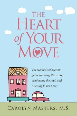 The Heart of Your Move: The Woman's Relocation Guide to Easing the Stress, Comforting the Soul, and Listening to Her Heart de Carolyn Masters