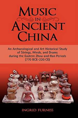 Music in Ancient China: An Archaeological and Art Historical Study of Strings, Winds, and Drums During the Eastern Zhou and Han Periods (770 B de Ingrid Maren Furniss