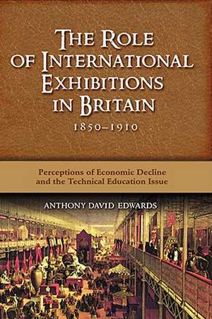 The Role of International Exhibitions in Britain, 1850-1910: Perceptions of Economic Decline and the Technical Education Issue de Anthony David Edwards