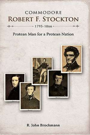 Commodore Robert F. Stockton, 1795-1866: Protean Man for a Protean Nation de R. John Brockmann