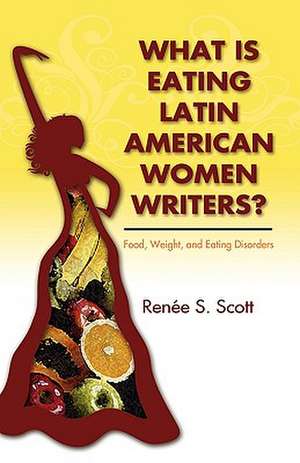 What Is Eating Latin American Women Writers: Food, Weight, and Eating Disorders de Rene S. Scott