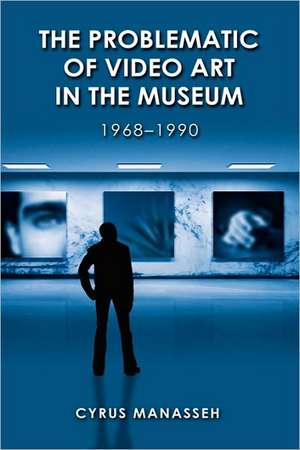 The Problematic of Video Art in Museum, 1968-1990 de Cyrus Manasseh