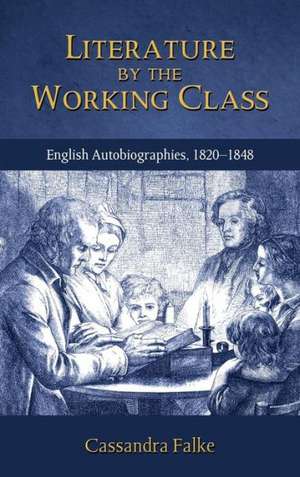 Literature by the Working Class: English Autobiographies, 1820-1848 de Cassandra Falke