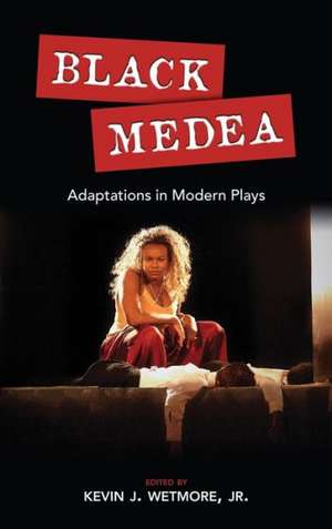 Black Medea: Adaptations for Modern Plays de Kevin J. Wetmore