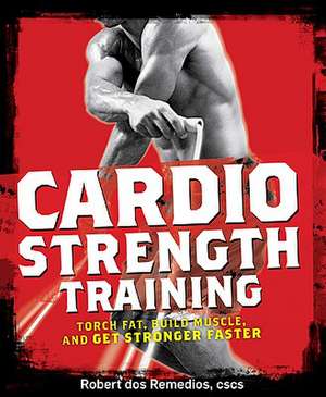 Cardio Strength Training: Torch Fat, Build Muscle, and Get Stronger Faster de Robert Dos Remedios