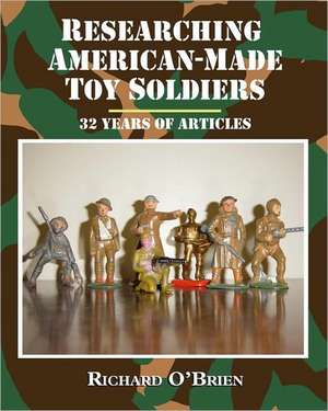 Researching American-Made Toy Soldiers: Thirty-Two Years of Articles de Richard O'Brien