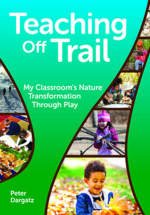 Teaching Off Trail: My Classroom's Nature Transformation Through Play de Peter Dargatz