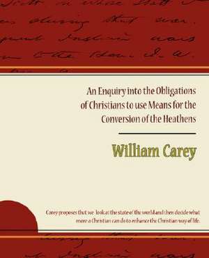 An Enquiry Into the Obligations of Christians to Use Means for the Conversion of the Heathens: A Tribute to a Saintly Priest de William Carey